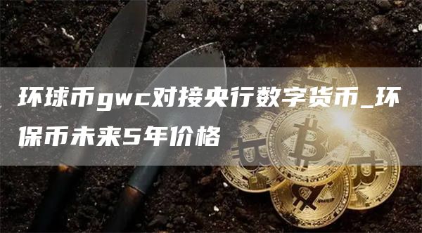 环球币gwc对接央行数字货币 环保币未来5年价格