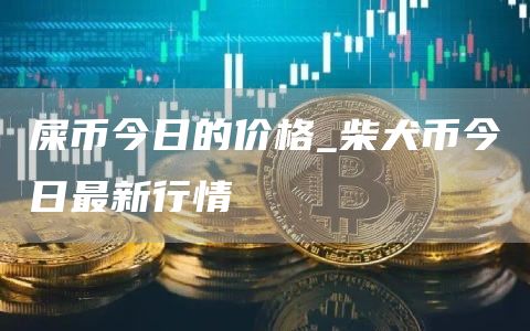 屎币今日的价格 柴犬币今日最新行情