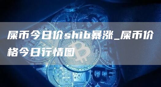 屎币今日价shib暴涨 屎币价格今日行情图