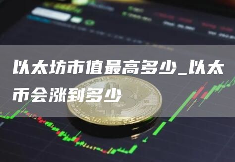 以太坊市值最高多少 以太币会涨到多少