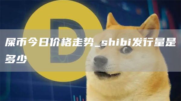 屎币今日价格走势 shibi发行量是多少