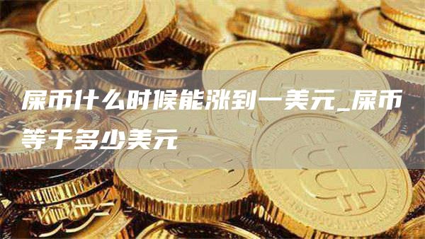 屎币什么时候能涨到一美元 屎币等于多少美元