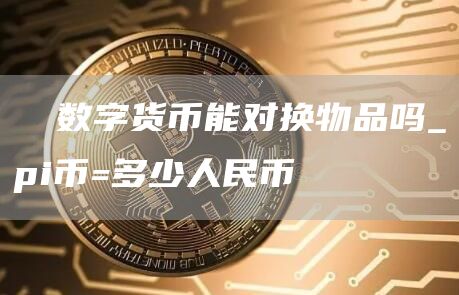 π数字货币能对换物品吗 pi币=多少人民币