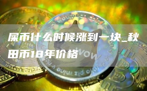 屎币什么时候涨到一块 秋田币18年价格