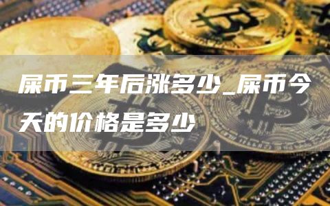 屎币三年后涨多少 屎币今天的价格是多少