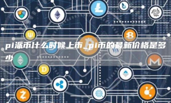 pi派币什么时候上市 pi币的最新价格是多少