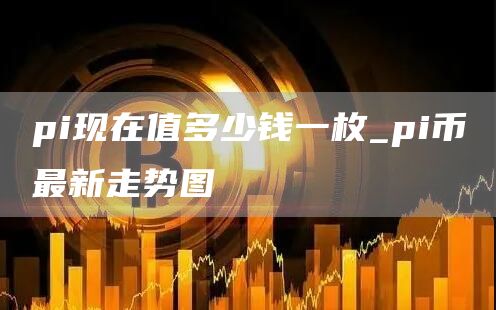 pi现在值多少钱一枚 pi币最新走势图