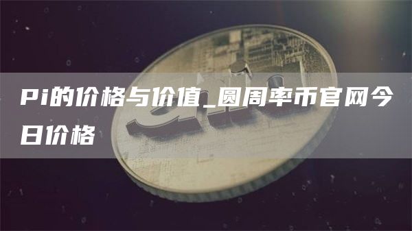 Pi的价格与价值 圆周率币官网今日价格