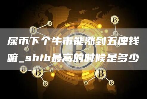 屎币下个牛市能涨到五厘钱嘛 shib最高的时候是多少