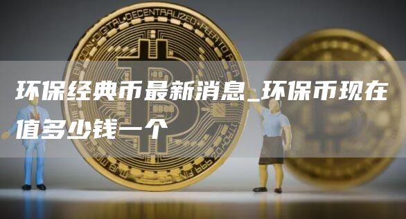 环保经典币最新消息 环保币现在值多少钱一个